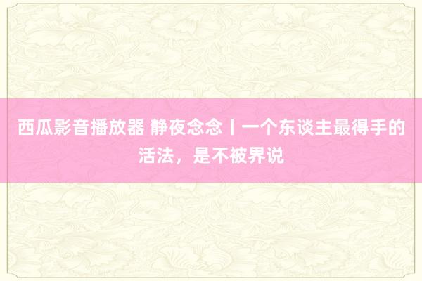 西瓜影音播放器 静夜念念丨一个东谈主最得手的活法，是不被界说