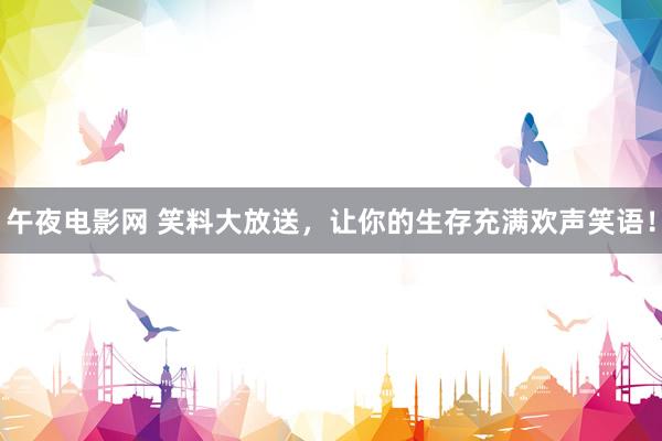 午夜电影网 笑料大放送，让你的生存充满欢声笑语！