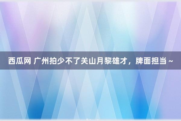 西瓜网 广州拍少不了关山月黎雄才，牌面担当～