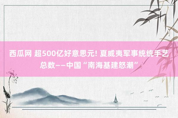 西瓜网 超500亿好意思元! 夏威夷军事统统手艺总数——中国“南海基建怒潮”