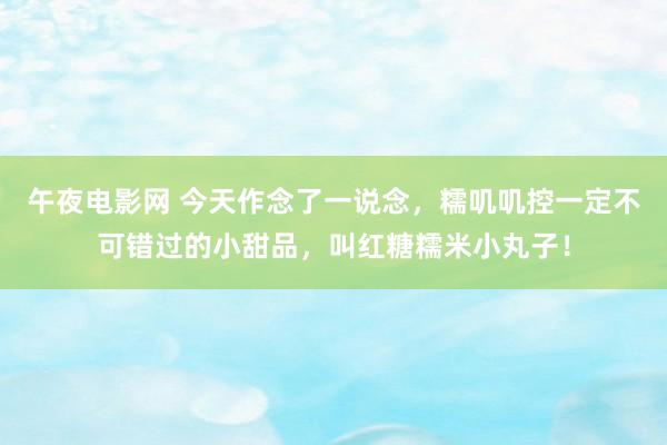 午夜电影网 今天作念了一说念，糯叽叽控一定不可错过的小甜品，叫红糖糯米小丸子！
