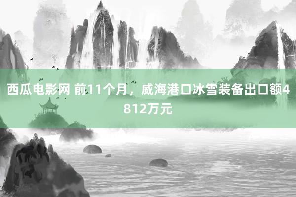 西瓜电影网 前11个月，威海港口冰雪装备出口额4812万元