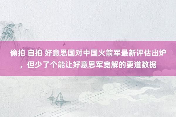 偷拍 自拍 好意思国对中国火箭军最新评估出炉，但少了个能让好意思军宽解的要道数据