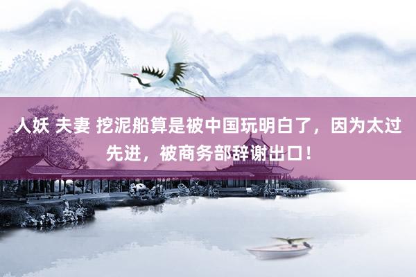 人妖 夫妻 挖泥船算是被中国玩明白了，因为太过先进，被商务部辞谢出口！