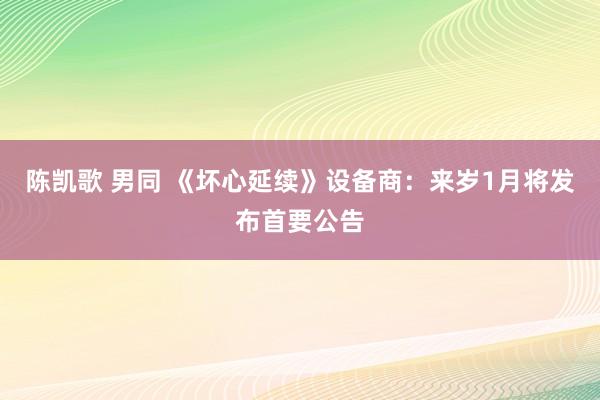陈凯歌 男同 《坏心延续》设备商：来岁1月将发布首要公告