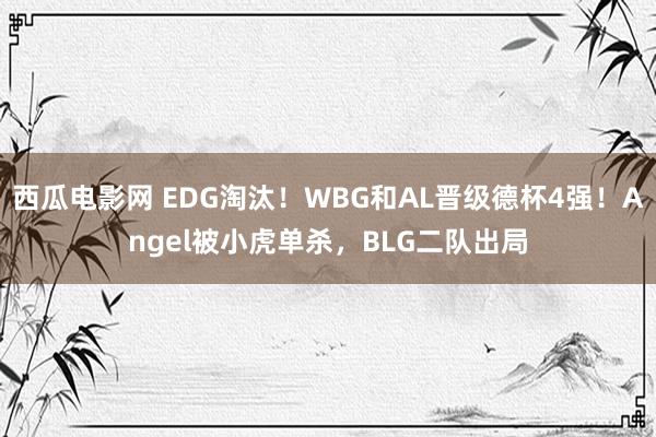 西瓜电影网 EDG淘汰！WBG和AL晋级德杯4强！Angel被小虎单杀，BLG二队出局