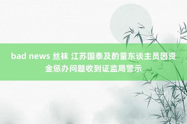 bad news 丝袜 江苏国泰及酌量东谈主员因资金惩办问题收到证监局警示