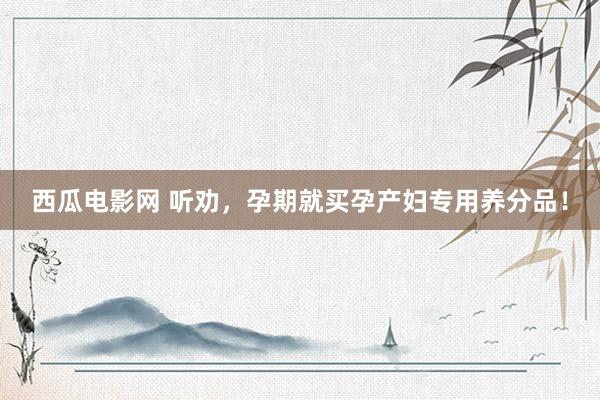 西瓜电影网 听劝，孕期就买孕产妇专用养分品！