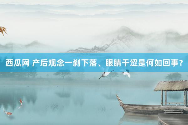 西瓜网 产后观念一刹下落、眼睛干涩是何如回事？