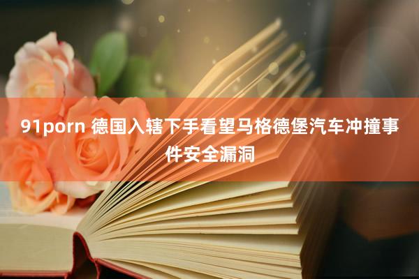 91porn 德国入辖下手看望马格德堡汽车冲撞事件安全漏洞