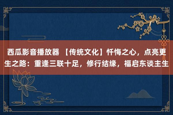 西瓜影音播放器 【传统文化】忏悔之心，点亮更生之路：重逢三联十足，修行结缘，福启东谈主生