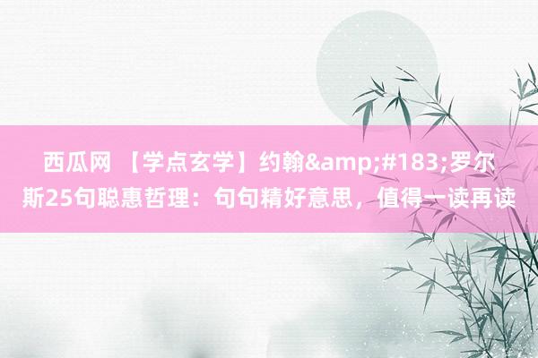西瓜网 【学点玄学】约翰&#183;罗尔斯25句聪惠哲理：句句精好意思，值得一读再读