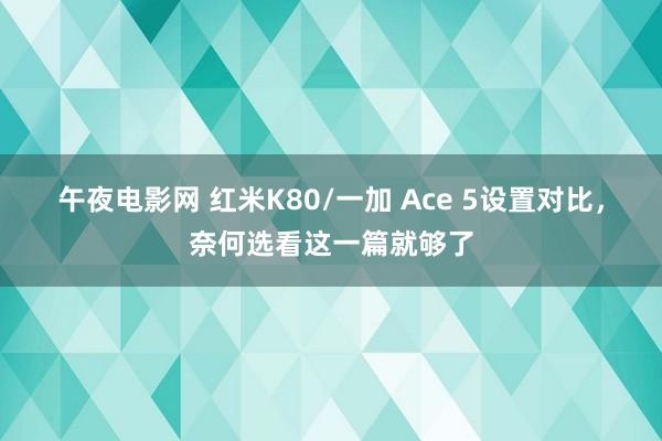 午夜电影网 红米K80/一加 Ace 5设置对比，奈何选看这一篇就够了