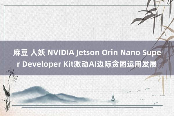 麻豆 人妖 NVIDIA Jetson Orin Nano Super Developer Kit激动AI边际贪图运用发展