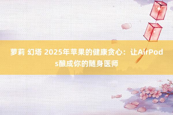 萝莉 幻塔 2025年苹果的健康贪心：让AirPods酿成你的随身医师