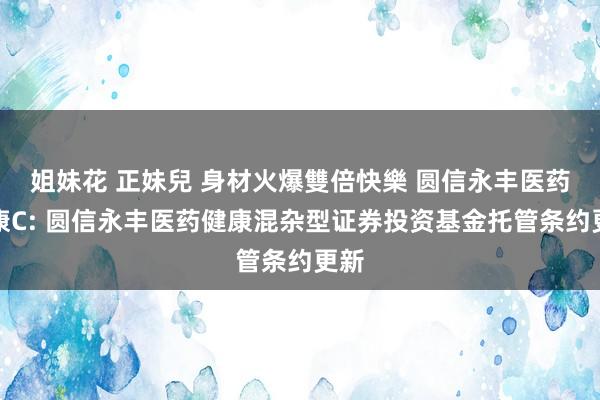 姐妹花 正妹兒 身材火爆雙倍快樂 圆信永丰医药健康C: 圆信永丰医药健康混杂型证券投资基金托管条约更新