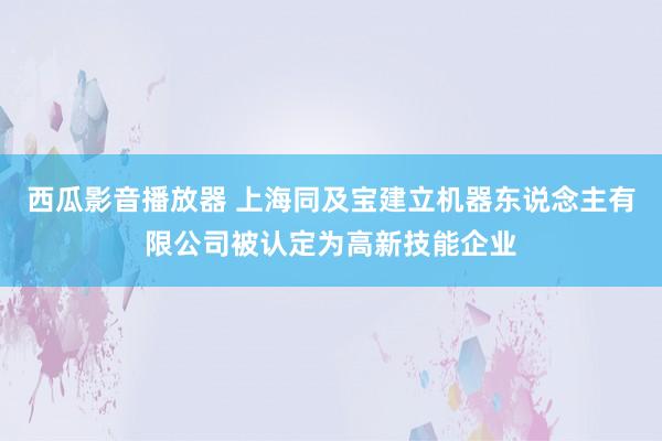 西瓜影音播放器 上海同及宝建立机器东说念主有限公司被认定为高新技能企业