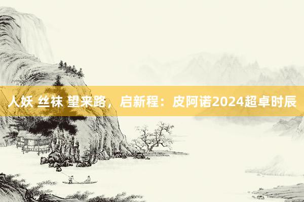 人妖 丝袜 望来路，启新程：皮阿诺2024超卓时辰