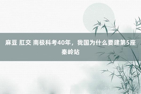 麻豆 肛交 南极科考40年，我国为什么要建第5座秦岭站