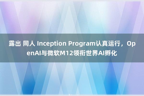 露出 同人 Inception Program认真运行，OpenAI与微软M12领衔世界AI孵化