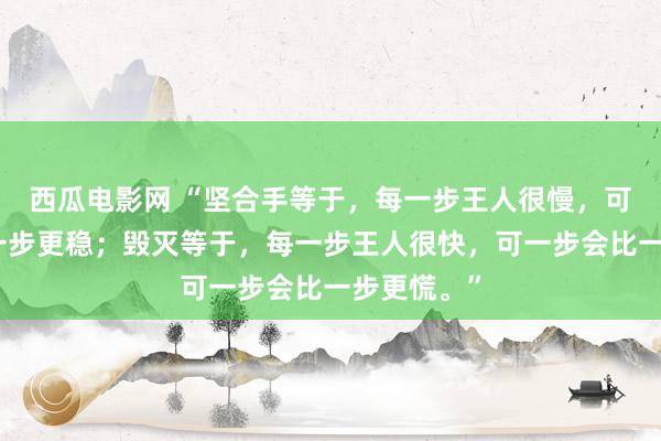 西瓜电影网 “坚合手等于，每一步王人很慢，可一步会比一步更稳；毁灭等于，每一步王人很快，可一步会比一步更慌。”