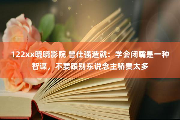 122xx晓晓影院 曾仕强造就：学会闭嘴是一种智谋，不要跟别东说念主骄贵太多