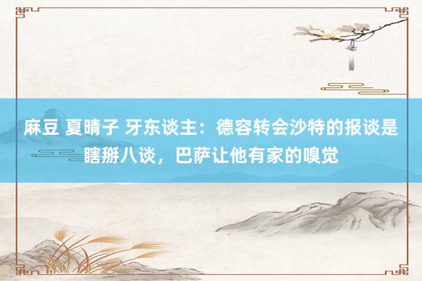麻豆 夏晴子 牙东谈主：德容转会沙特的报谈是瞎掰八谈，巴萨让他有家的嗅觉