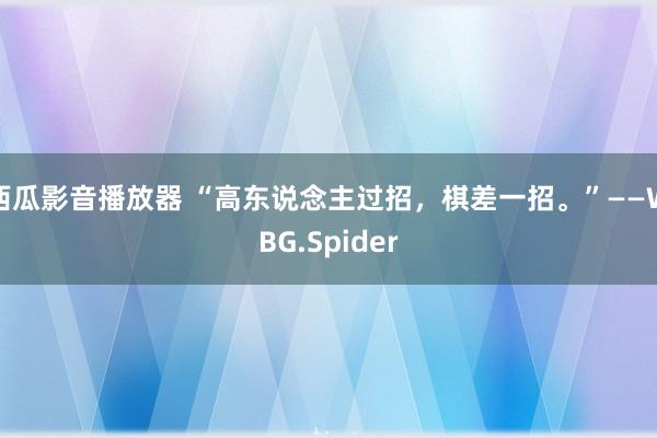 西瓜影音播放器 “高东说念主过招，棋差一招。”——WBG.Spider