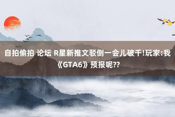 自拍偷拍 论坛 R星新推文驳倒一会儿破千!玩家:我《GTA6》预报呢??