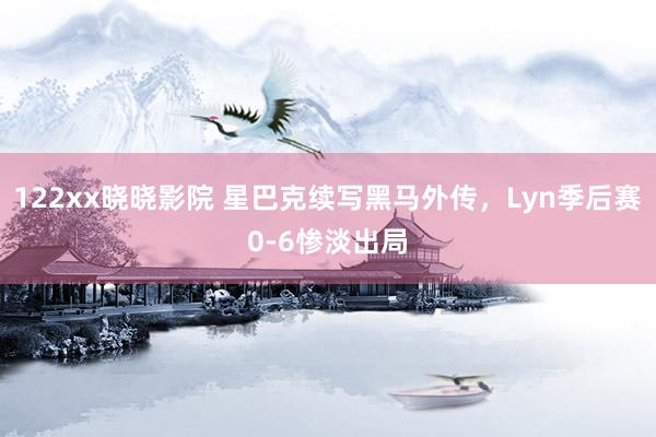 122xx晓晓影院 星巴克续写黑马外传，Lyn季后赛0-6惨淡出局