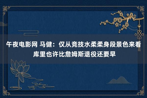 午夜电影网 马健：仅从竞技水柔柔身段景色来看 库里也许比詹姆斯退役还要早