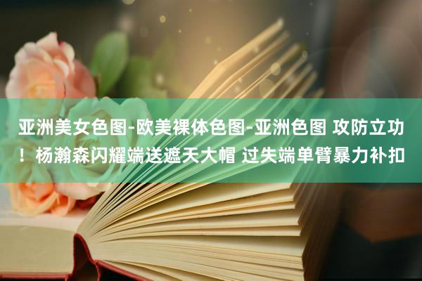 亚洲美女色图-欧美裸体色图-亚洲色图 攻防立功！杨瀚森闪耀端送遮天大帽 过失端单臂暴力补扣