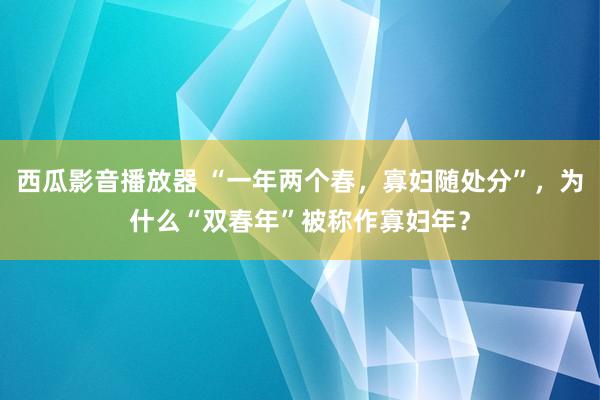 西瓜影音播放器 “一年两个春，寡妇随处分”，为什么“双春年”被称作寡妇年？