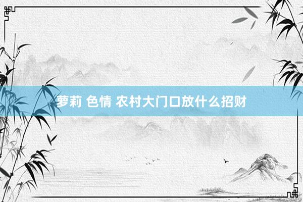 萝莉 色情 农村大门口放什么招财