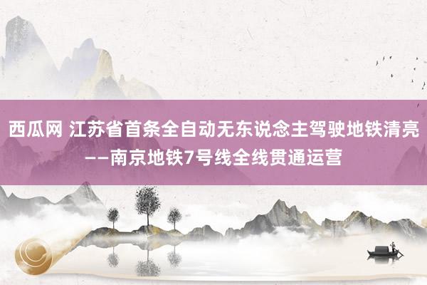西瓜网 江苏省首条全自动无东说念主驾驶地铁清亮——南京地铁7号线全线贯通运营