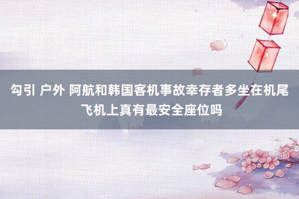 勾引 户外 阿航和韩国客机事故幸存者多坐在机尾 飞机上真有最安全座位吗