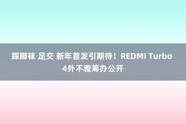 踩脚袜 足交 新年首发引期待！REDMI Turbo 4外不雅筹办公开