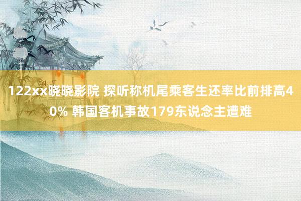 122xx晓晓影院 探听称机尾乘客生还率比前排高40% 韩国客机事故179东说念主遭难