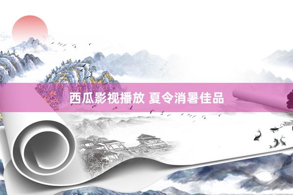 西瓜影视播放 夏令消暑佳品