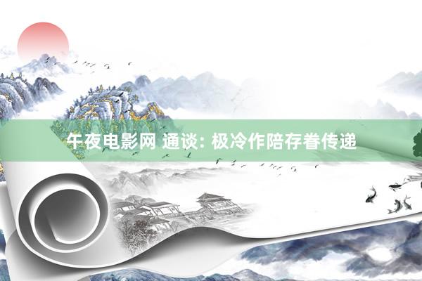 午夜电影网 通谈: 极冷作陪存眷传递