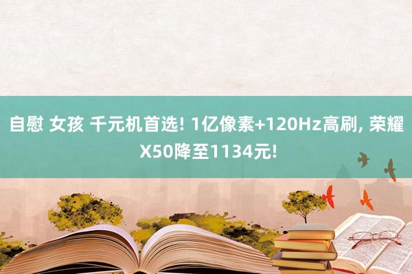 自慰 女孩 千元机首选! 1亿像素+120Hz高刷， 荣耀 X50降至1134元!