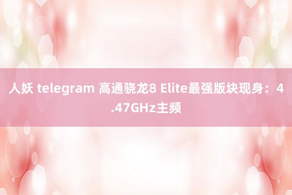 人妖 telegram 高通骁龙8 Elite最强版块现身：4.47GHz主频