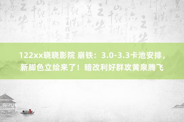 122xx晓晓影院 崩铁：3.0-3.3卡池安排，新脚色立绘来了！暗改利好群攻黄泉腾飞