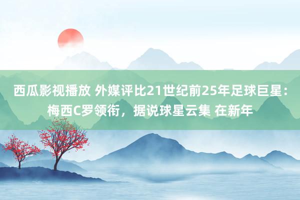 西瓜影视播放 外媒评比21世纪前25年足球巨星：梅西C罗领衔，据说球星云集 在新年