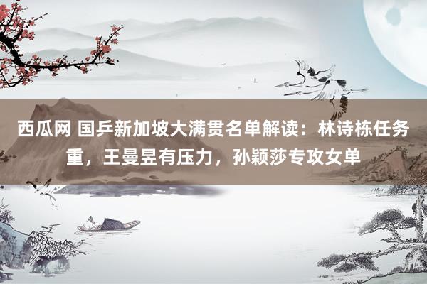西瓜网 国乒新加坡大满贯名单解读：林诗栋任务重，王曼昱有压力，孙颖莎专攻女单