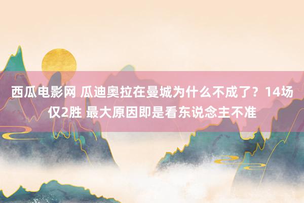 西瓜电影网 瓜迪奥拉在曼城为什么不成了？14场仅2胜 最大原因即是看东说念主不准