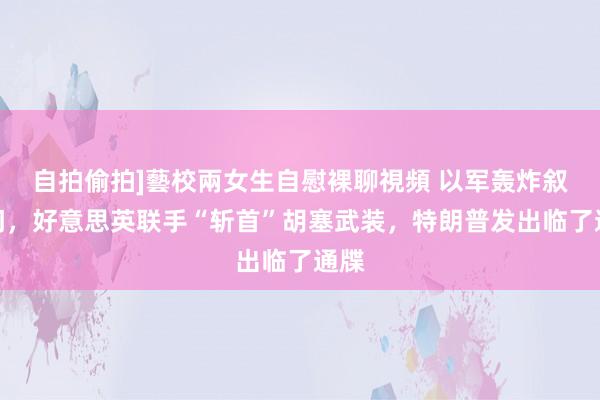 自拍偷拍]藝校兩女生自慰裸聊視頻 以军轰炸叙齐门，好意思英联手“斩首”胡塞武装，特朗普发出临了通牒