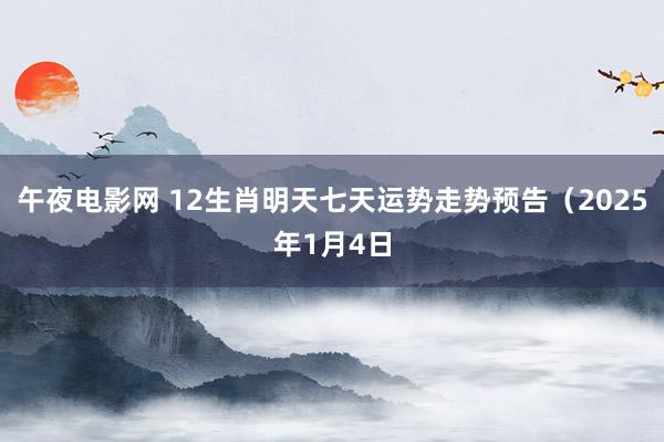 午夜电影网 12生肖明天七天运势走势预告（2025年1月4日