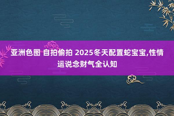 亚洲色图 自拍偷拍 2025冬天配置蛇宝宝，性情运说念财气全认知