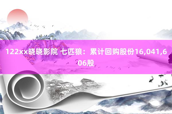 122xx晓晓影院 七匹狼：累计回购股份16，041，606股